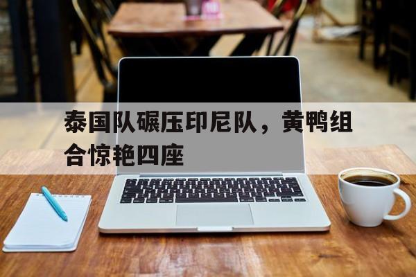 泰国队碾压印尼队，黄鸭组合惊艳四座