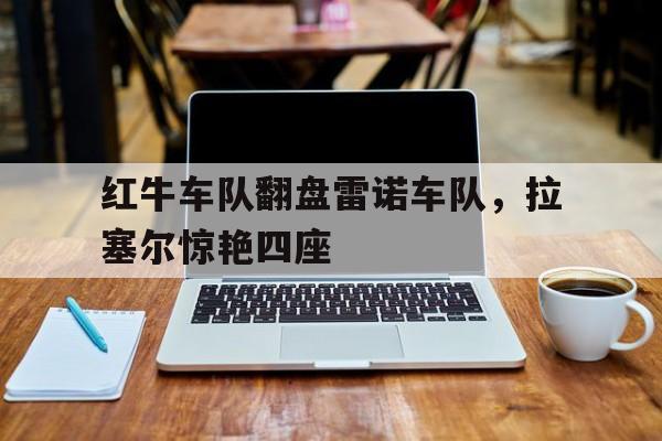 红牛车队翻盘雷诺车队,拉塞尔惊艳四座 红牛车队翻盘雷诺车队,拉塞尔惊艳四座