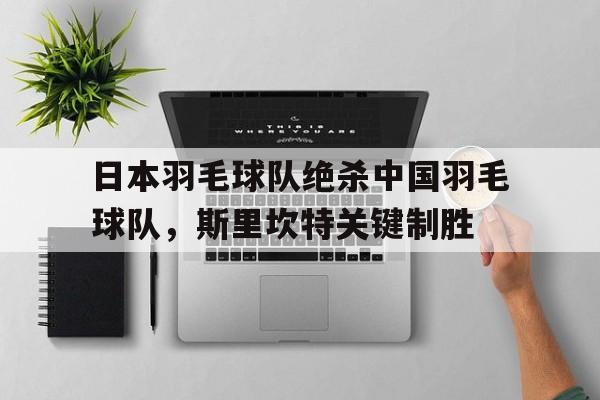 日本羽毛球队绝杀中国羽毛球队，斯里坎特关键制胜